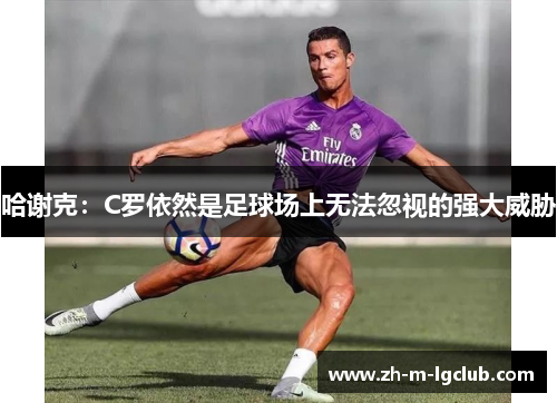 哈谢克：C罗依然是足球场上无法忽视的强大威胁
