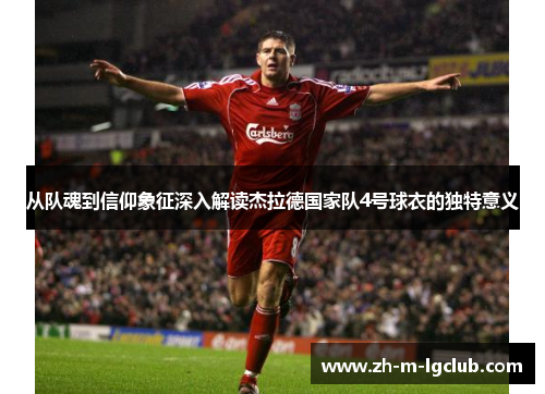 从队魂到信仰象征深入解读杰拉德国家队4号球衣的独特意义