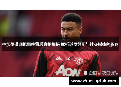 林加德遭调侃事件背后真相揭秘 解析球员经历与社交媒体的影响
