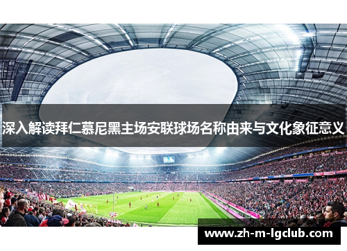 深入解读拜仁慕尼黑主场安联球场名称由来与文化象征意义