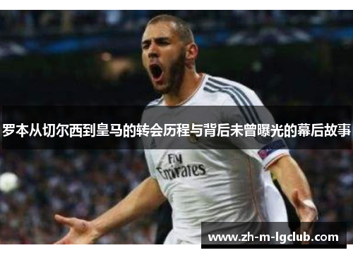 罗本从切尔西到皇马的转会历程与背后未曾曝光的幕后故事 罗本从切尔西到皇马的转会历程与背后未曾曝光的幕后故事