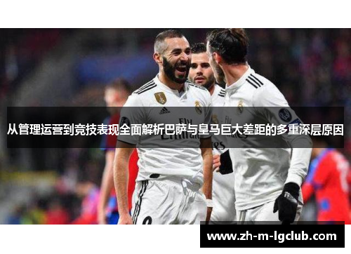 从管理运营到竞技表现全面解析巴萨与皇马巨大差距的多重深层原因 从管理运营到竞技表现全面解析巴萨与皇马巨大差距的多重深层原因