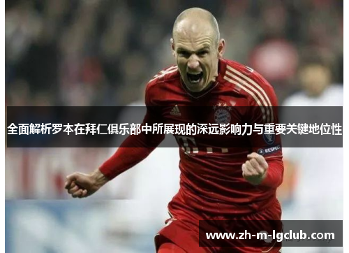 全面解析罗本在拜仁俱乐部中所展现的深远影响力与重要关键地位性 全面解析罗本在拜仁俱乐部中所展现的深远影响力与重要关键地位性