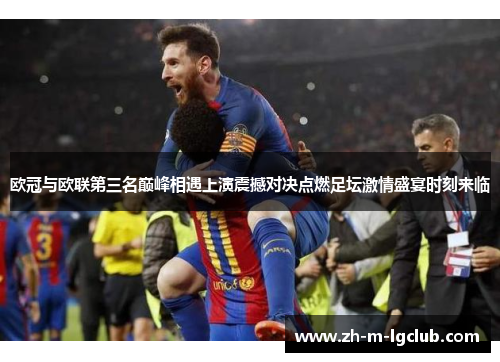 欧冠与欧联第三名巅峰相遇上演震撼对决点燃足坛激情盛宴时刻来临 欧冠与欧联第三名巅峰相遇上演震撼对决点燃足坛激情盛宴时刻来临