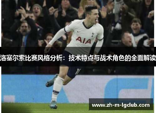 洛塞尔索比赛风格分析:技术特点与战术角色的全面解读 洛塞尔索比赛风格分析:技术特点与战术角色的全面解读