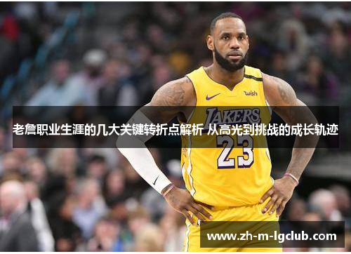 老詹职业生涯的几大关键转折点解析 从高光到挑战的成长轨迹 老詹职业生涯的几大关键转折点解析 从高光到挑战的成长轨迹