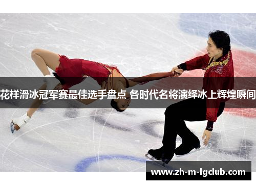 花样滑冰冠军赛最佳选手盘点 各时代名将演绎冰上辉煌瞬间