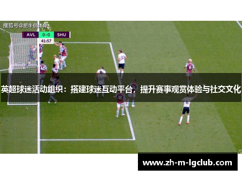 英超球迷活动组织:搭建球迷互动平台,提升赛事观赏体验与社交文化 英超球迷活动组织:搭建球迷互动平台,提升赛事观赏体验与社交文化