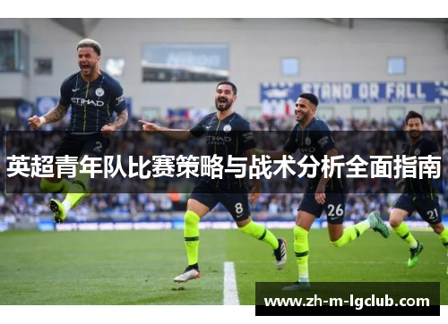 英超青年队比赛策略与战术分析全面指南 英超青年队比赛策略与战术分析全面指南