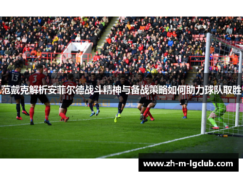 范戴克解析安菲尔德战斗精神与备战策略如何助力球队取胜