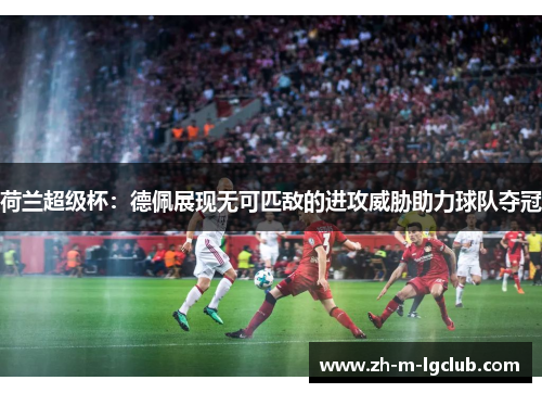 荷兰超级杯:德佩展现无可匹敌的进攻威胁助力球队夺冠 荷兰超级杯:德佩展现无可匹敌的进攻威胁助力球队夺冠