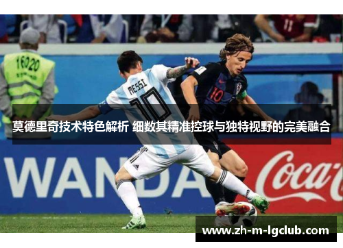 莫德里奇技术特色解析 细数其精准控球与独特视野的完美融合 莫德里奇技术特色解析 细数其精准控球与独特视野的完美融合