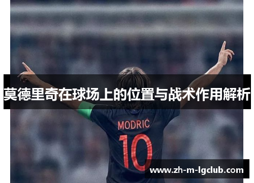 莫德里奇在球场上的位置与战术作用解析 莫德里奇在球场上的位置与战术作用解析