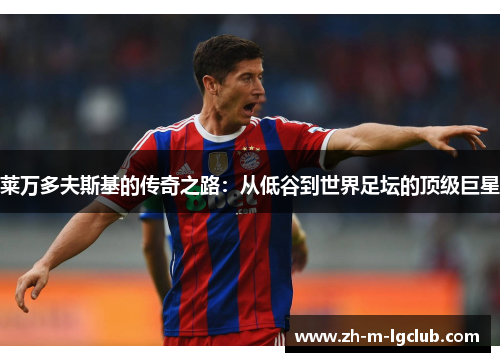 莱万多夫斯基的传奇之路:从低谷到世界足坛的顶级巨星 莱万多夫斯基的传奇之路:从低谷到世界足坛的顶级巨星