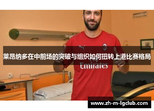 莱昂纳多在中前场的突破与组织如何扭转上港比赛格局 莱昂纳多在中前场的突破与组织如何扭转上港比赛格局