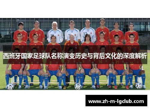 西班牙国家足球队名称演变历史与背后文化的深度解析 西班牙国家足球队名称演变历史与背后文化的深度解析