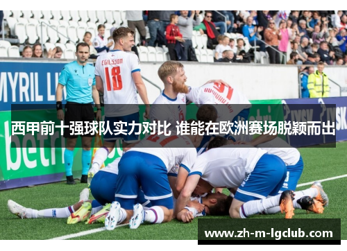 西甲前十强球队实力对比 谁能在欧洲赛场脱颖而出