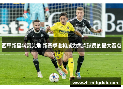 西甲新星崭露头角 新赛季谁将成为焦点球员的最大看点 西甲新星崭露头角 新赛季谁将成为焦点球员的最大看点