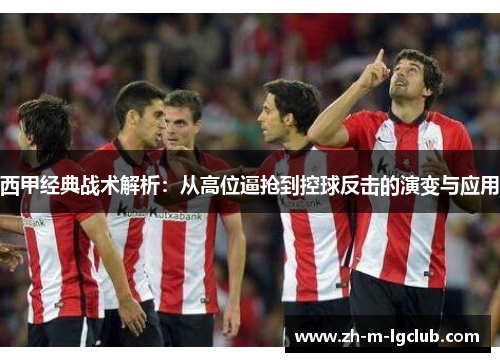 西甲经典战术解析:从高位逼抢到控球反击的演变与应用 西甲经典战术解析:从高位逼抢到控球反击的演变与应用