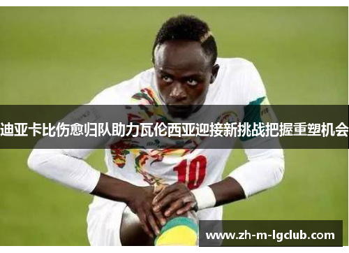 迪亚卡比伤愈归队助力瓦伦西亚迎接新挑战把握重塑机会