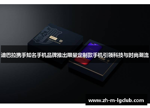 迪巴拉携手知名手机品牌推出限量定制款手机引领科技与时尚潮流