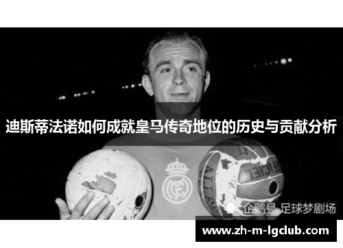 迪斯蒂法诺如何成就皇马传奇地位的历史与贡献分析