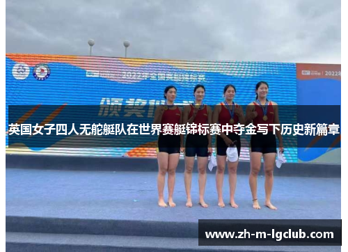 英国女子四人无舵艇队在世界赛艇锦标赛中夺金写下历史新篇章 英国女子四人无舵艇队在世界赛艇锦标赛中夺金写下历史新篇章