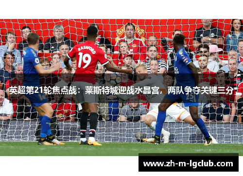 英超第21轮焦点战：莱斯特城迎战水晶宫，两队争夺关键三分