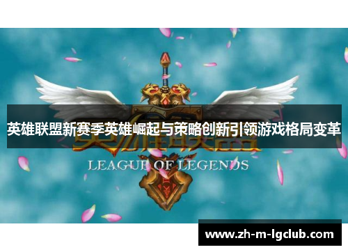 英雄联盟新赛季英雄崛起与策略创新引领游戏格局变革 英雄联盟新赛季英雄崛起与策略创新引领游戏格局变革