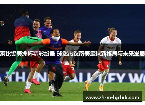 莱比锡美洲杯精彩纷呈 球迷热议南美足球新格局与未来发展
