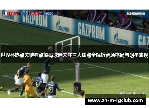 世界杯热点关键看点解码球迷关注三大焦点全解析赛场格局与明星表现 世界杯热点关键看点解码球迷关注三大焦点全解析赛场格局与明星表现