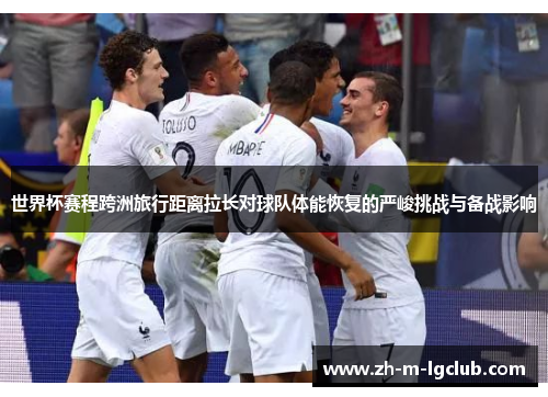 世界杯赛程跨洲旅行距离拉长对球队体能恢复的严峻挑战与备战影响 世界杯赛程跨洲旅行距离拉长对球队体能恢复的严峻挑战与备战影响