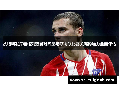 从临场发挥看格列兹曼对阵皇马欧协联比赛关键影响力全面评估