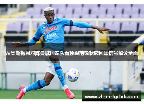 从奥斯梅恩对阵曼城国家队看顶级前锋状态回暖信号解读全面 从奥斯梅恩对阵曼城国家队看顶级前锋状态回暖信号解读全面