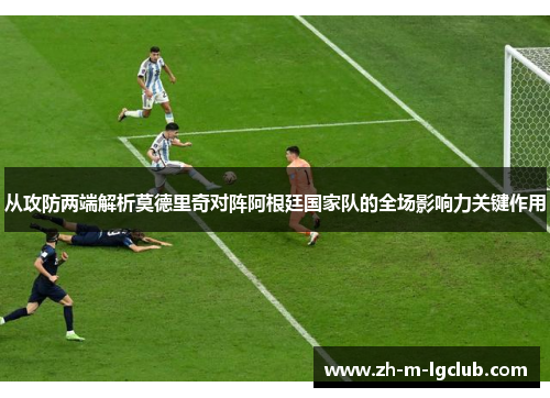从攻防两端解析莫德里奇对阵阿根廷国家队的全场影响力关键作用
