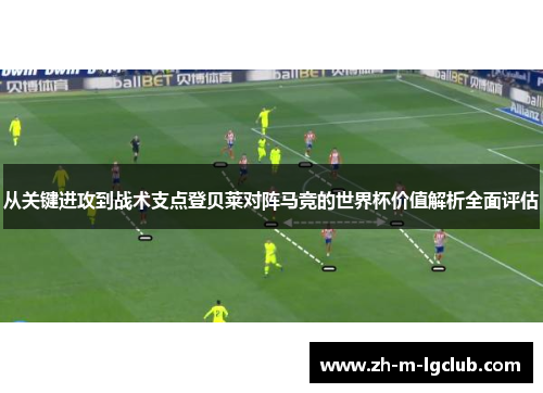 从关键进攻到战术支点登贝莱对阵马竞的世界杯价值解析全面评估 从关键进攻到战术支点登贝莱对阵马竞的世界杯价值解析全面评估