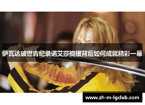 萨瓦达破世青纪录诺艾莎摘银背后如何成就精彩一幕 萨瓦达破世青纪录诺艾莎摘银背后如何成就精彩一幕