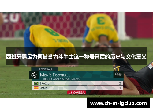 西班牙男足为何被誉为斗牛士这一称号背后的历史与文化意义 西班牙男足为何被誉为斗牛士这一称号背后的历史与文化意义