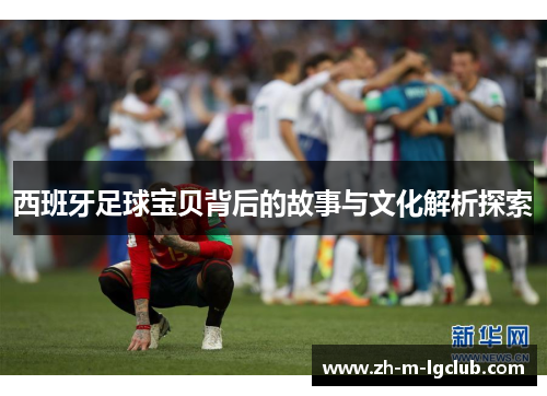 西班牙足球宝贝背后的故事与文化解析探索