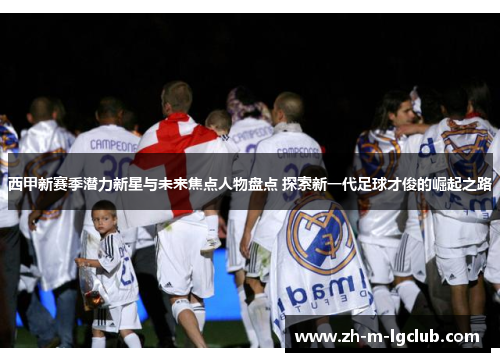 西甲新赛季潜力新星与未来焦点人物盘点 探索新一代足球才俊的崛起之路 西甲新赛季潜力新星与未来焦点人物盘点 探索新一代足球才俊的崛起之路