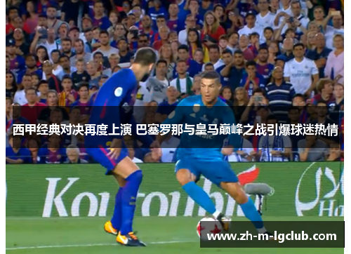 西甲经典对决再度上演 巴塞罗那与皇马巅峰之战引爆球迷热情