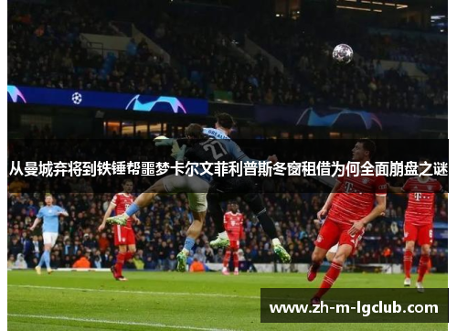 从曼城弃将到铁锤帮噩梦卡尔文菲利普斯冬窗租借为何全面崩盘之谜 从曼城弃将到铁锤帮噩梦卡尔文菲利普斯冬窗租借为何全面崩盘之谜