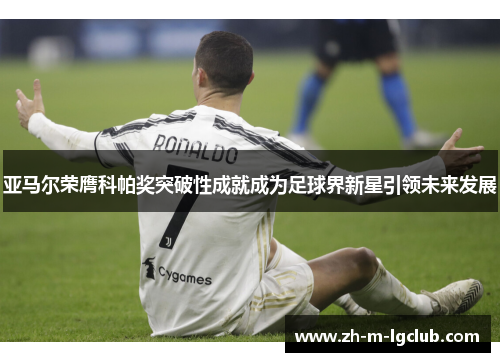 亚马尔荣膺科帕奖突破性成就成为足球界新星引领未来发展 亚马尔荣膺科帕奖突破性成就成为足球界新星引领未来发展