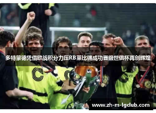 多特蒙德凭借欧战积分力压RB莱比锡成功晋级世俱杯再创辉煌