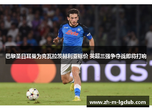 巴黎圣日耳曼为克瓦拉茨赫利亚标价 英超三强争夺战即将打响