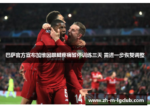 巴萨官方宣布加维因跟腱疼痛暂停训练三天 需进一步恢复调整