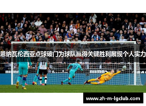 恩纳瓦伦西亚点球破门为球队赢得关键胜利展现个人实力