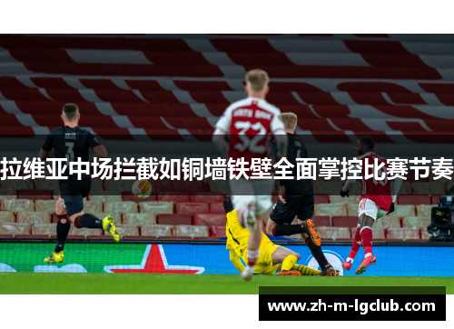 拉维亚中场拦截如铜墙铁壁全面掌控比赛节奏