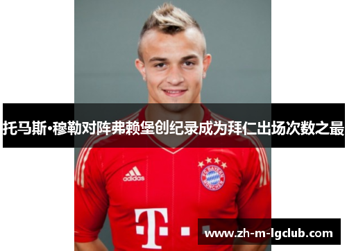 托马斯·穆勒对阵弗赖堡创纪录成为拜仁出场次数之最 托马斯·穆勒对阵弗赖堡创纪录成为拜仁出场次数之最