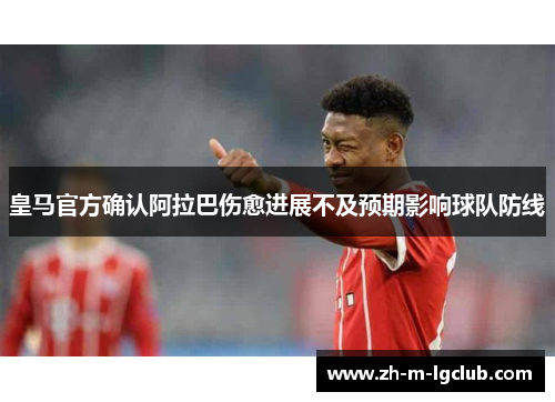 皇马官方确认阿拉巴伤愈进展不及预期影响球队防线 皇马官方确认阿拉巴伤愈进展不及预期影响球队防线